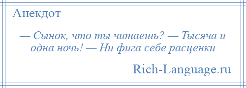 
    — Сынок, что ты читаешь? — Тысяча и одна ночь! — Ни фига себе расценки