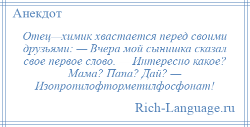 
    Отец—химик хвастается перед своими друзьями: — Вчера мой сынишка сказал свое первое слово. — Интересно какое? Мама? Папа? Дай? — Изопропилофторметилфосфонат!