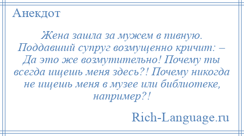 
    Жена зашла за мужем в пивную. Поддавший супруг возмущенно кричит: – Да это же возмутительно! Почему ты всегда ищешь меня здесь?! Почему никогда не ищешь меня в музее или библиотеке, например?!
