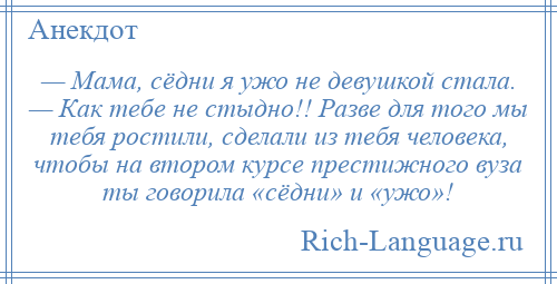 
    — Мама, сёдни я ужо не девушкой стала. — Как тебе не стыдно!! Разве для того мы тебя ростили, сделали из тебя человека, чтобы на втором курсе престижного вуза ты говорила «сёдни» и «ужо»!