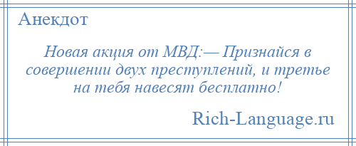 
    Новая акция от МВД:— Признайся в совершении двух преступлений, и третье на тебя навесят бесплатно!