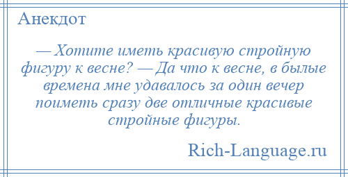 
    — Хотите иметь красивую стройную фигуру к весне? — Да что к весне, в былые времена мне удавалось за один вечер поиметь сразу две отличные красивые стройные фигуры.