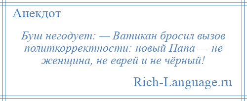 
    Буш негодует: — Ватикан бросил вызов политкорректности: новый Папа — не женщина, не еврей и не чёрный!