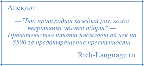 
    — Что происходит каждый раз, когда негритянка делает аборт? — Правительство штата посылает ей чек на $500 за предотвращение преступности.