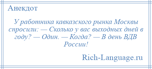 
    У работника кавказского рынка Москвы спросили: — Сколько у вас выходных дней в году? — Один. — Когда? — В день ВДВ России!