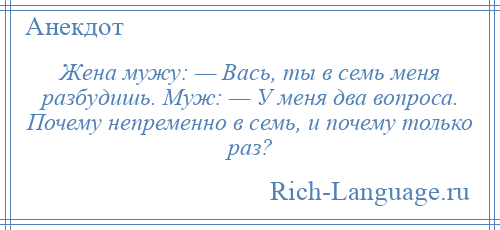 
    Жена мужу: — Вась, ты в семь меня разбудишь. Муж: — У меня два вопроса. Почему непременно в семь, и почему только раз?