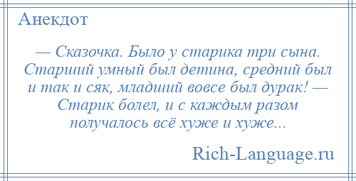 
    — Сказочка. Было у старика три сына. Старший умный был детина, средний был и так и сяк, младший вовсе был дурак! — Старик болел, и с каждым разом получалось всё хуже и хуже...