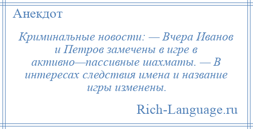 
    Криминальные новости: — Вчера Иванов и Петров замечены в игре в активно—пассивные шахматы. — В интересах следствия имена и название игры изменены.