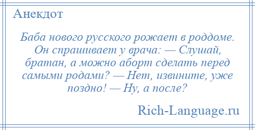 
    Баба нового русского рожает в роддоме. Он спрашивает у врача: — Слушай, братан, а можно аборт сделать перед самыми родами? — Нет, извините, уже поздно! — Ну, а после?