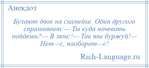 
    Бухают двое на скамейке. Один другого спрашивает:— Ты куда ночевать пойдешь?— В люкс!— Так ты буржуй!— Нет—с, наоборот—с!