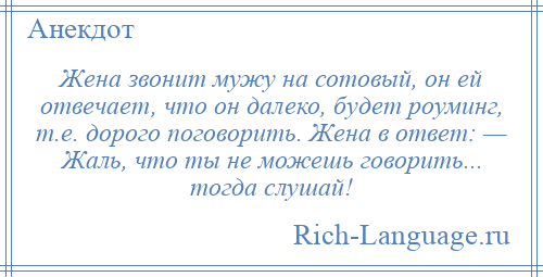
    Жена звонит мужу на сотовый, он ей отвечает, что он далеко, будет роуминг, т.е. дорого поговорить. Жена в ответ: — Жаль, что ты не можешь говорить... тогда слушай!