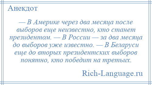 
    — В Америке через два месяца после выборов еще неизвестно, кто станет президентом. — В России — за два месяца до выборов уже известно. — В Беларуси еще до вторых президентских выборов понятно, кто победит на третьих.