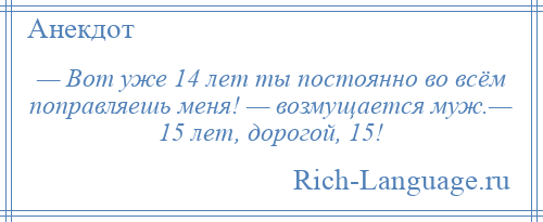 
    — Вот уже 14 лет ты постоянно во всём поправляешь меня! — возмущается муж.— 15 лет, дорогой, 15!