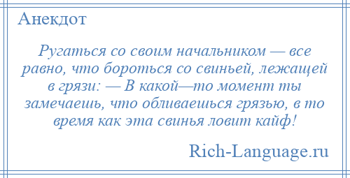 
    Ругаться со своим начальником — все равно, что бороться со свиньей, лежащей в грязи: — В какой—то момент ты замечаешь, что обливаешься грязью, в то время как эта свинья ловит кайф!