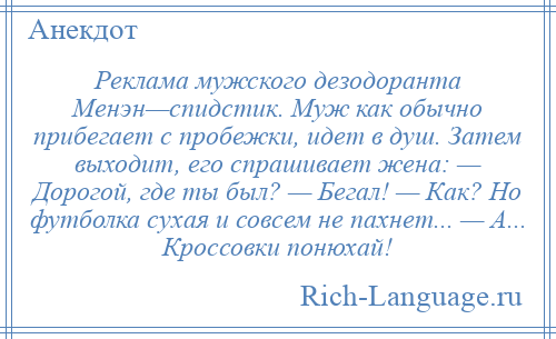 
    Реклама мужского дезодоранта Менэн—спидстик. Муж как обычно прибегает с пробежки, идет в душ. Затем выходит, его спрашивает жена: — Дорогой, где ты был? — Бегал! — Как? Но футболка сухая и совсем не пахнет... — А... Кроссовки понюхай!