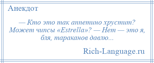 
    — Кто это так аппетино хрустит? Может чипсы «Еstrеllа»? — Нет — это я, бля, тараканов давлю...