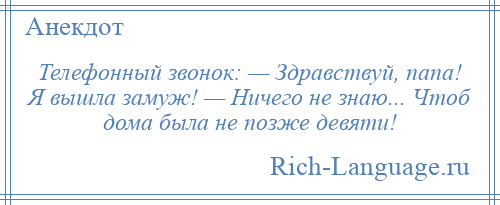 
    Телефонный звонок: — Здравствуй, папа! Я вышла замуж! — Ничего не знаю... Чтоб дома была не позже девяти!