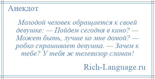 
    Молодой человек обращается к своей девушке: — Пойдем сегодня в кино? — Может быть, лучше ко мне домой? — робко спрашивает девушка. — Зачем к тебе? У тебя ж телевизор сломан!