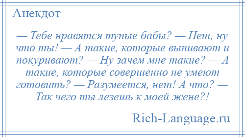 
    — Тебе нравятся тупые бабы? — Нет, ну что ты! — А такие, которые выпивают и покуривают? — Ну зачем мне такие? — А такие, которые совершенно не умеют готовить? — Разумеется, нет! А что? — Так чего ты лезешь к моей жене?!