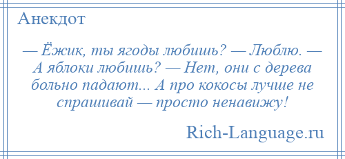 
    — Ёжик, ты ягоды любишь? — Люблю. — А яблоки любишь? — Нет, они с дерева больно падают... А про кокосы лучше не спрашивай — просто ненавижу!