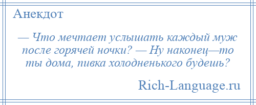 
    — Что мечтает услышать каждый муж после горячей ночки? — Ну наконец—то ты дома, пивка холодненького будешь?