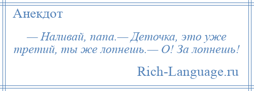 
    — Наливай, папа.— Деточка, это уже третий, ты же лопнешь.— О! За лопнешь!