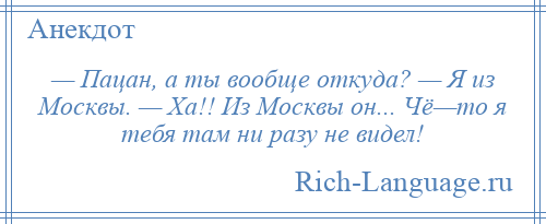 
    — Пацан, а ты вообще откуда? — Я из Москвы. — Ха!! Из Москвы он... Чё—то я тебя там ни разу не видел!