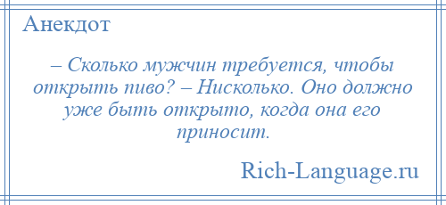 
    – Сколько мужчин требуется, чтобы открыть пиво? – Нисколько. Оно должно уже быть открыто, когда она его приносит.