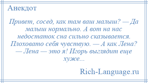 
    Привет, сосед, как там ваш малыш? — Да малыш нормально. А вот на нас недостаток сна сильно сказывается. Плоховато себя чувствую. — А как Лена? — Лена — это я! Игорь выглядит еще хуже...