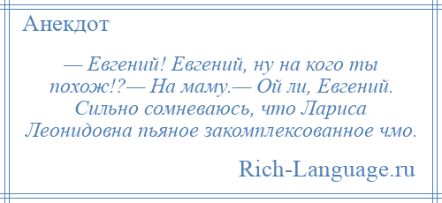 
    — Евгений! Евгений, ну на кого ты похож!?— На маму.— Ой ли, Евгений. Сильно сомневаюсь, что Лариса Леонидовна пьяное закомплексованное чмо.