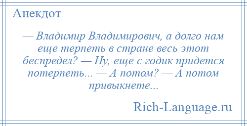 
    — Владимир Владимирович, а долго нам еще терпеть в стране весь этот беспредел? — Ну, еще с годик придется потерпеть... — А потом? — А потом привыкнете...