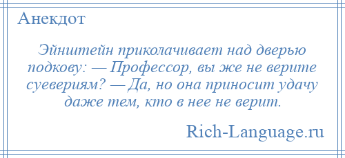 
    Эйнштейн приколачивает над дверью подкову: — Профессор, вы же не верите суевериям? — Да, но она приносит удачу даже тем, кто в нее не верит.