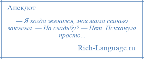 
    — Я когда женился, моя мама свинью заколола. — На свадьбу? — Нет. Психанула просто...