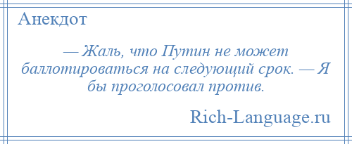 
    — Жаль, что Путин не может баллотироваться на следующий срок. — Я бы проголосовал против.