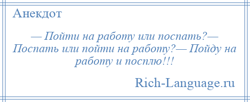 
    — Пойти на работу или поспать?— Поспать или пойти на работу?— Пойду на работу и посплю!!!