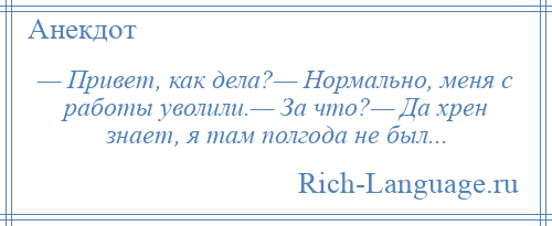 
    — Привет, как дела?— Нормально, меня с работы уволили.— За что?— Да хрен знает, я там полгода не был...