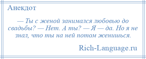 
    — Ты с женой занимался любовью до свадьбы? — Нет. А ты? — Я — да. Но я не знал, что ты на ней потом женишься.