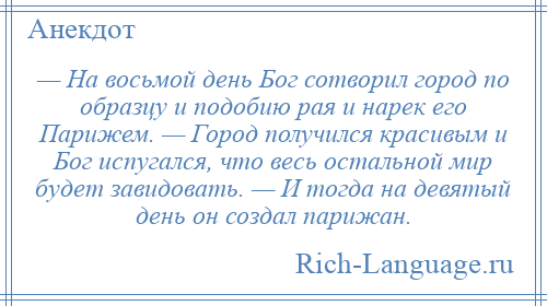 
    — На восьмой день Бог сотворил город по образцу и подобию рая и нарек его Парижем. — Город получился красивым и Бог испугался, что весь остальной мир будет завидовать. — И тогда на девятый день он создал парижан.