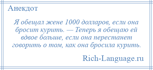 
    Я обещал жене 1000 долларов, если она бросит курить. — Теперь я обещаю ей вдвое больше, если она перестанет говорить о том, как она бросила курить.