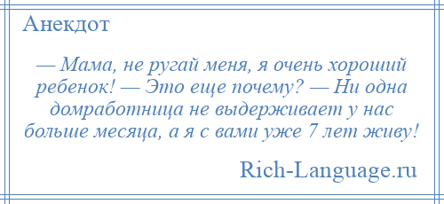 
    — Мама, не ругай меня, я очень хороший ребенок! — Это еще почему? — Ни одна домработница не выдерживает у нас больше месяца, а я с вами уже 7 лет живу!