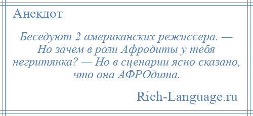 
    Беседуют 2 американских режиссера. — Но зачем в роли Афродиты у тебя негритянка? — Но в сценарии ясно сказано, что она АФРОдита.