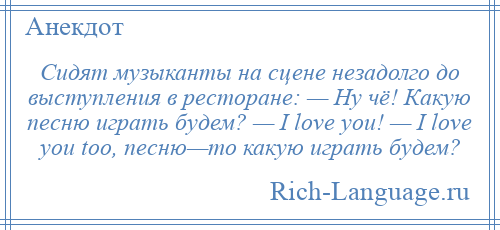 
    Сидят музыканты на сцене незадолго до выступления в ресторане: — Ну чё! Какую песню играть будем? — I love you! — I love you too, песню—то какую играть будем?