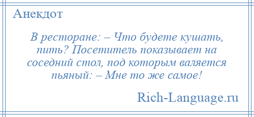 
    В ресторане: – Что будете кушать, пить? Посетитель показывает на соседний стол, под которым валяется пьяный: – Мне то же самое!