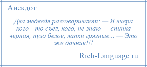 
    Два медведя разговаривают: — Я вчера кого—то съел, кого, не знаю — спинка черная, пузо белое, лапки грязные... — Это же дачник!!!