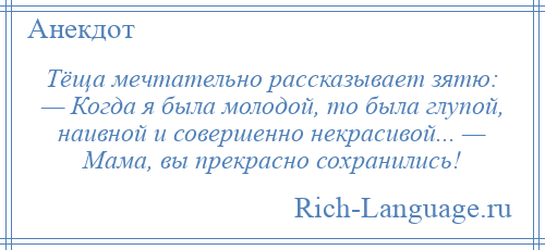 
    Тёща мечтательно рассказывает зятю: — Когда я была молодой, то была глупой, наивной и совершенно некрасивой... — Мама, вы прекрасно сохранились!