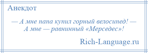 
    — А мне папа купил горный велосипед! — А мне — равнинный «Мерседес»!