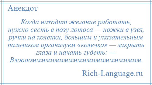 
    Когда находит желание работать, нужно сесть в позу лотоса — ножки в узел, ручки на коленки, большим и указательным пальчиком организуем «колечко» — закрыть глаза и начать гудеть: — Влоооомммммммммммммммммммммммм.