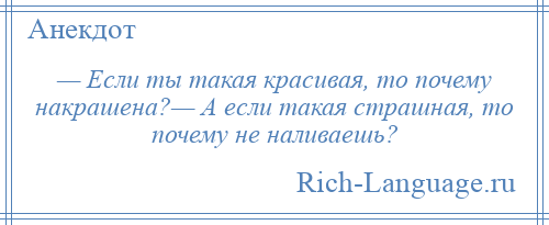 
    — Если ты такая красивая, то почему накрашена?— А если такая страшная, то почему не наливаешь?