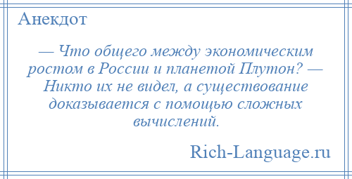 
    — Что общего между экономическим ростом в России и планетой Плутон? — Никто их не видел, а существование доказывается с помощью сложных вычислений.