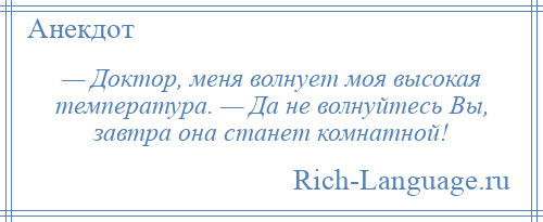 
    — Доктор, меня волнует моя высокая температура. — Да не волнуйтесь Вы, завтра она станет комнатной!